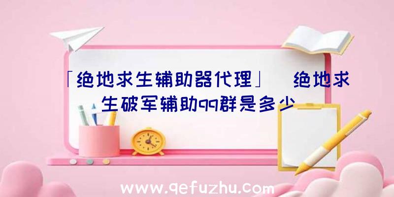 「绝地求生辅助器代理」|绝地求生破军辅助qq群是多少